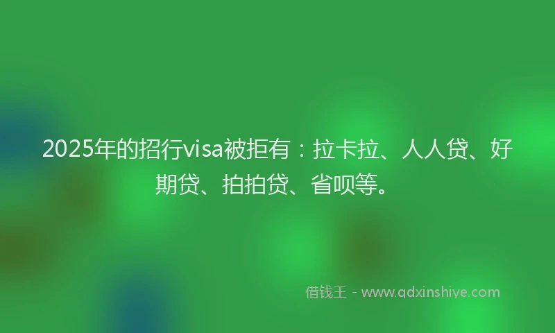 2025年的招行visa被拒有：拉卡拉、人人贷、好期贷、拍拍贷、省呗等。