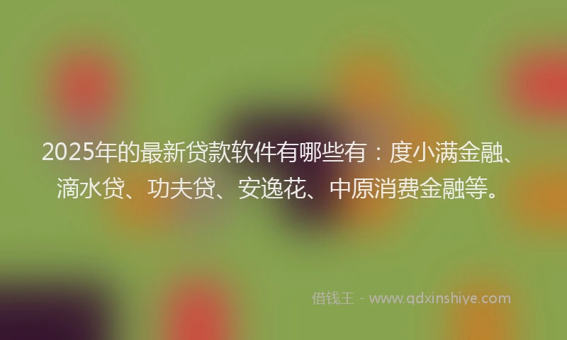 2025年的最新贷款软件有哪些有：度小满金融、滴水贷、功夫贷、安逸花、中原消费金融等。