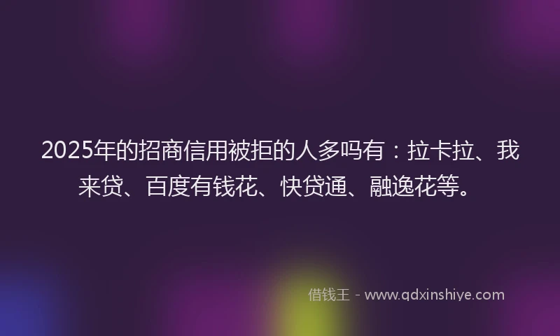 2025年的招商信用被拒的人多吗有：拉卡拉、我来贷、百度有钱花、快贷通、融逸花等。