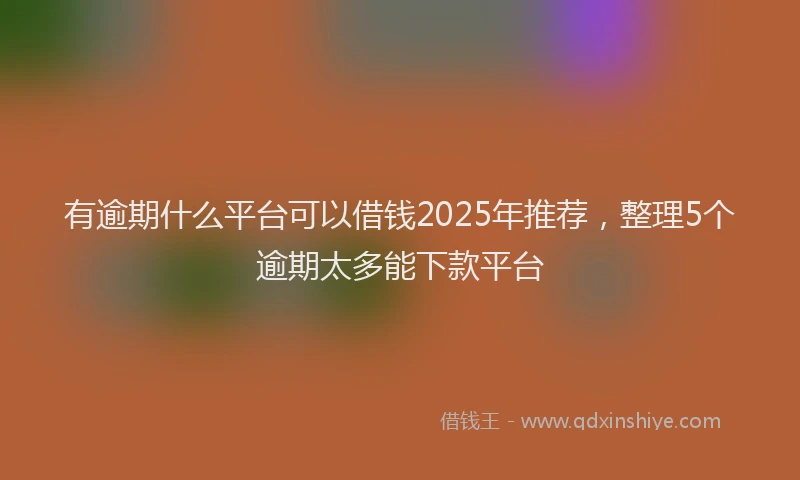 有逾期什么平台可以借钱2025年推荐，整理5个逾期太多能下款平台