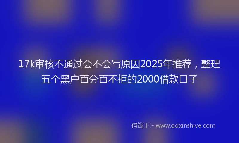 17k审核不通过会不会写原因2025年推荐，整理五个黑户百分百不拒的2000借款口子