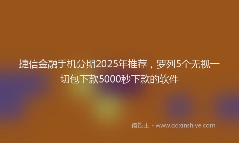 捷信金融手机分期2025年推荐，罗列5个无视一切包下款5000秒下款的软件