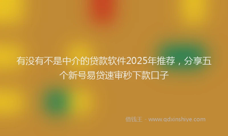 有没有不是中介的贷款软件2025年推荐，分享五个新号易贷速审秒下款口子