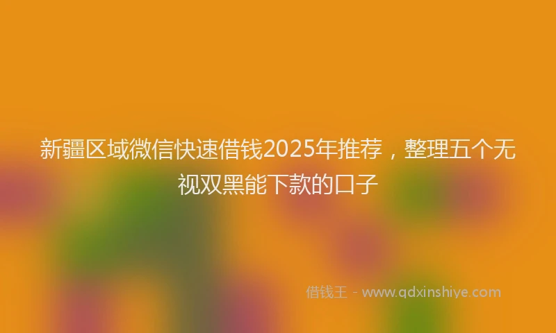 新疆区域微信快速借钱2025年推荐，整理五个无视双黑能下款的口子
