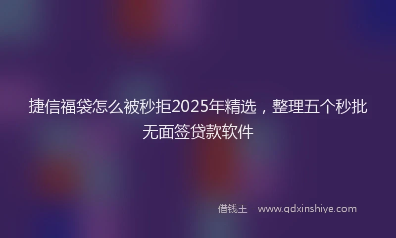 捷信福袋怎么被秒拒2025年精选，整理五个秒批无面签贷款软件