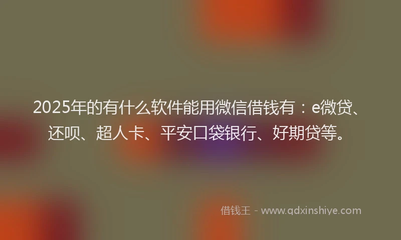 2025年的有什么软件能用微信借钱有：e微贷、还呗、超人卡、平安口袋银行、好期贷等。