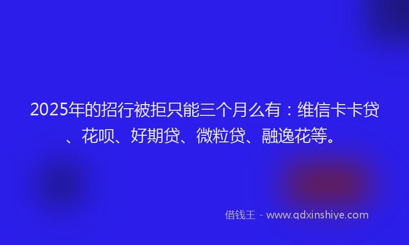2025年的招行被拒只能三个月么有：维信卡卡贷、花呗、好期贷、微粒贷、融逸花等。