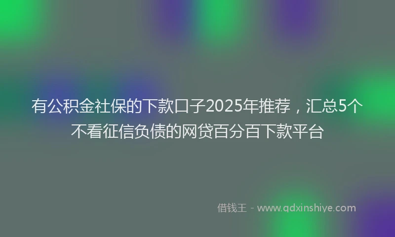 有公积金社保的下款口子2025年推荐，汇总5个不看征信负债的网贷百分百下款平台