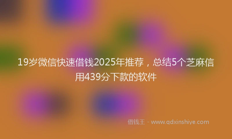 19岁微信快速借钱2025年推荐，总结5个芝麻信用439分下款的软件