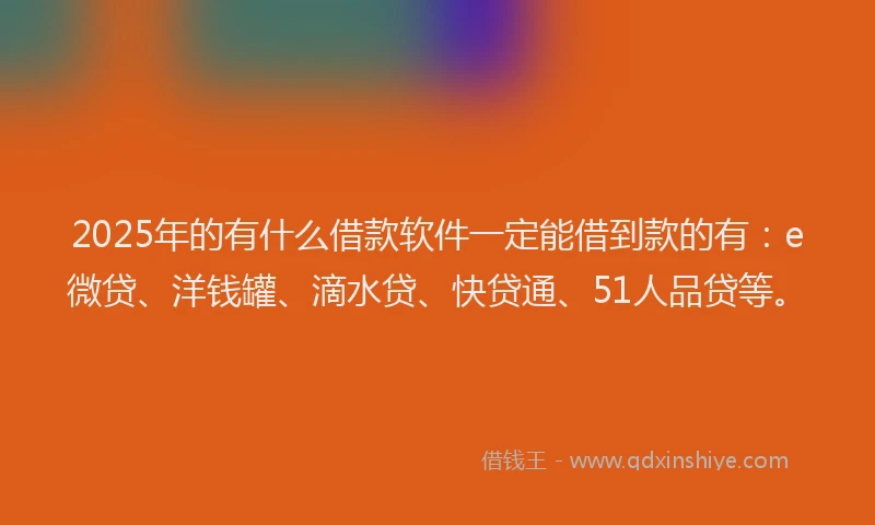 2025年的有什么借款软件一定能借到款的有：e微贷、洋钱罐、滴水贷、快贷通、51人品贷等。