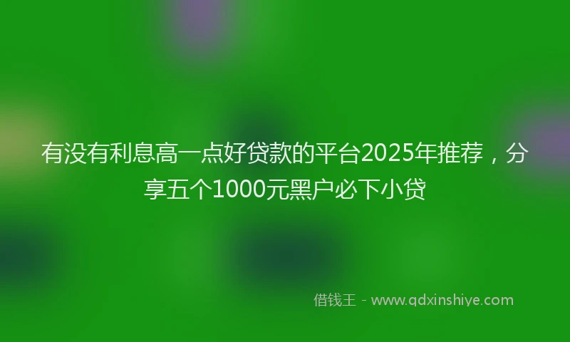 有没有利息高一点好贷款的平台2025年推荐，分享五个1000元黑户必下小贷