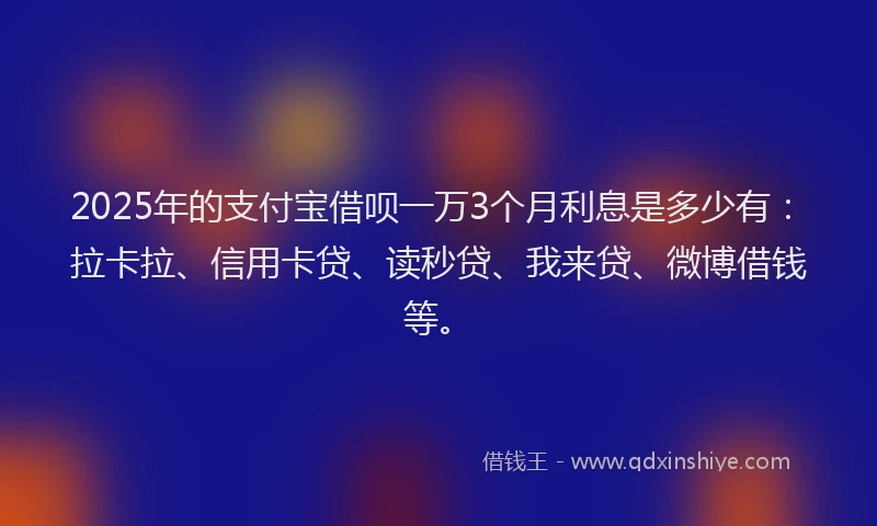 2025年的支付宝借呗一万3个月利息是多少有：拉卡拉、信用卡贷、读秒贷、我来贷、微博借钱等。