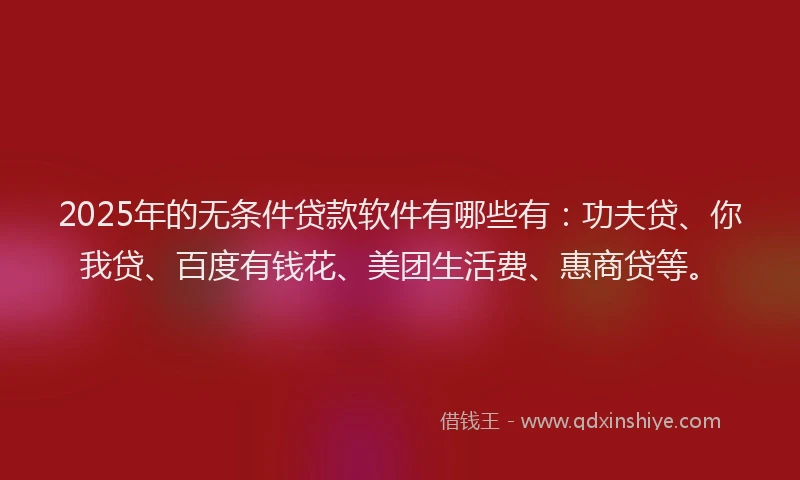 2025年的无条件贷款软件有哪些有：功夫贷、你我贷、百度有钱花、美团生活费、惠商贷等。