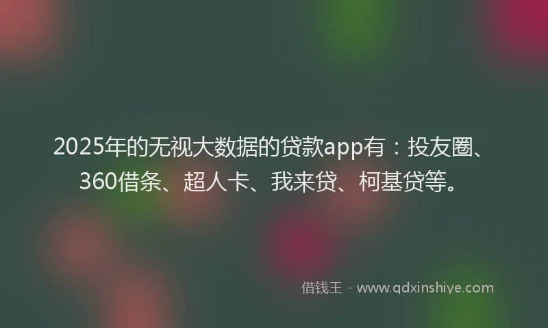 2025年的无视大数据的贷款app有：投友圈、360借条、超人卡、我来贷、柯基贷等。