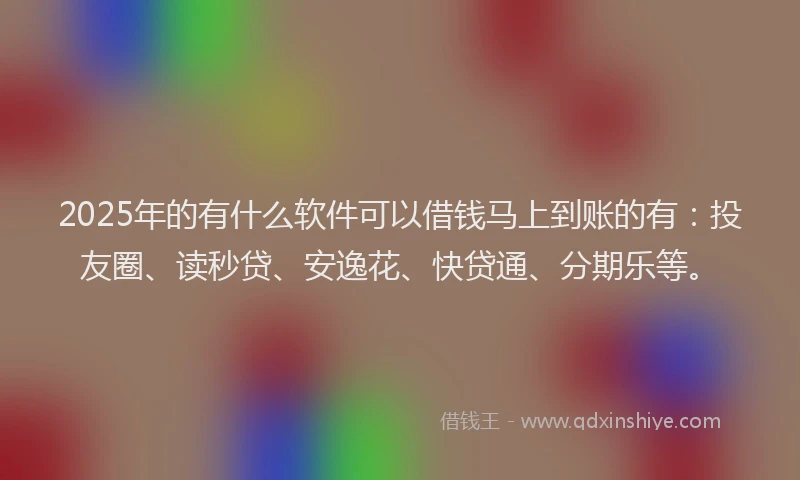 2025年的有什么软件可以借钱马上到账的有：投友圈、读秒贷、安逸花、快贷通、分期乐等。