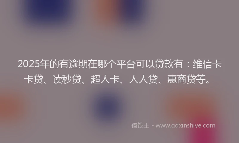2025年的有逾期在哪个平台可以贷款有：维信卡卡贷、读秒贷、超人卡、人人贷、惠商贷等。