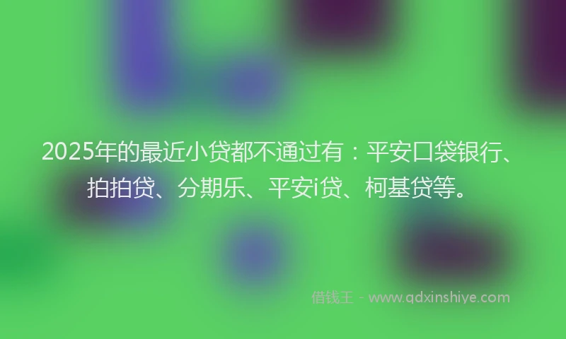 2025年的最近小贷都不通过有：平安口袋银行、拍拍贷、分期乐、平安i贷、柯基贷等。