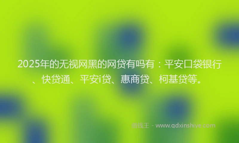 2025年的无视网黑的网贷有吗有：平安口袋银行、快贷通、平安i贷、惠商贷、柯基贷等。
