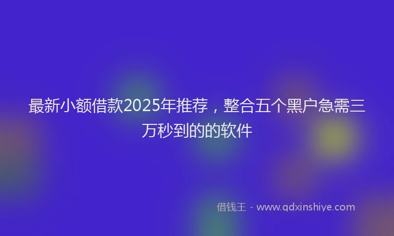 最新小额借款2025年推荐，整合五个黑户急需三万秒到的的软件