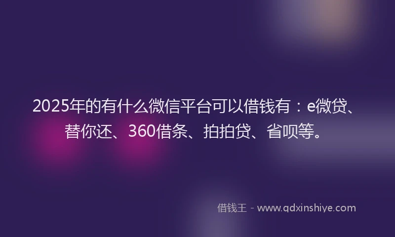 2025年的有什么微信平台可以借钱有：e微贷、替你还、360借条、拍拍贷、省呗等。