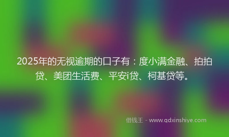 2025年的无视逾期的口子有：度小满金融、拍拍贷、美团生活费、平安i贷、柯基贷等。