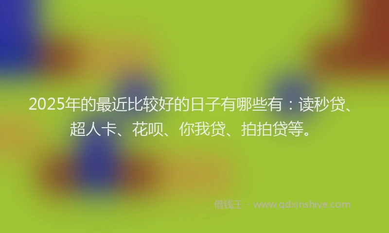2025年的最近比较好的日子有哪些有：读秒贷、超人卡、花呗、你我贷、拍拍贷等。
