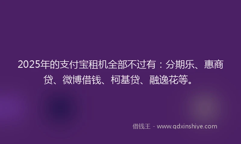 2025年的支付宝租机全部不过有：分期乐、惠商贷、微博借钱、柯基贷、融逸花等。
