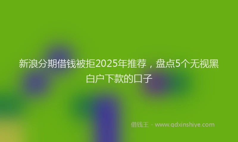 新浪分期借钱被拒2025年推荐，盘点5个无视黑白户下款的口子