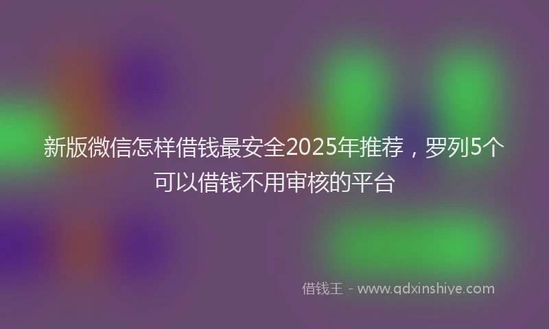 新版微信怎样借钱最安全2025年推荐，罗列5个可以借钱不用审核的平台