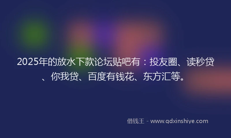 2025年的放水下款论坛贴吧有：投友圈、读秒贷、你我贷、百度有钱花、东方汇等。