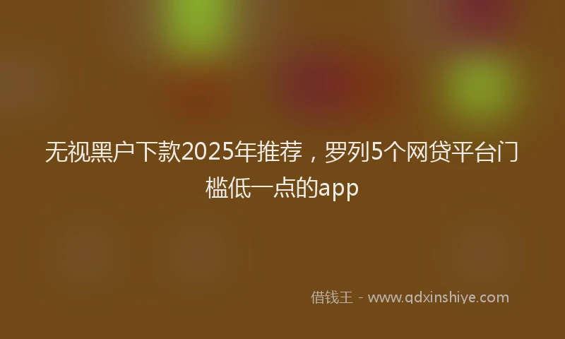 无视黑户下款2025年推荐，罗列5个网贷平台门槛低一点的app
