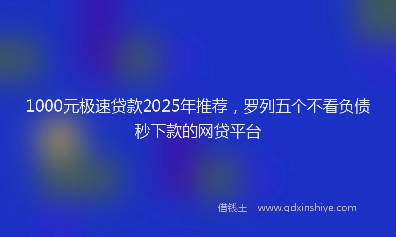1000元极速贷款2025年推荐，罗列五个不看负债秒下款的网贷平台