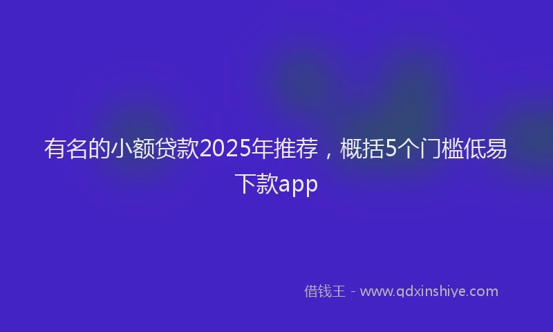 有名的小额贷款2025年推荐，概括5个门槛低易下款app