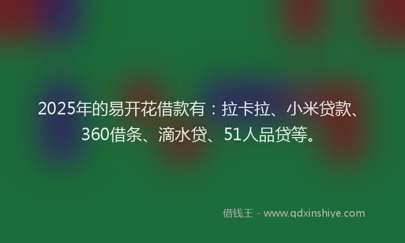 2025年的易开花借款有：拉卡拉、小米贷款、360借条、滴水贷、51人品贷等。