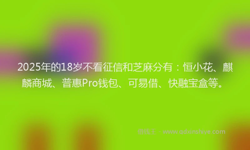 2025年的18岁不看征信和芝麻分有：恒小花、麒麟商城、普惠Pro钱包、可易借、快融宝盒等。