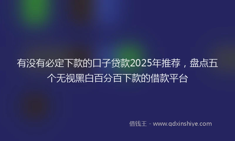 有没有必定下款的口子贷款2025年推荐，盘点五个无视黑白百分百下款的借款平台