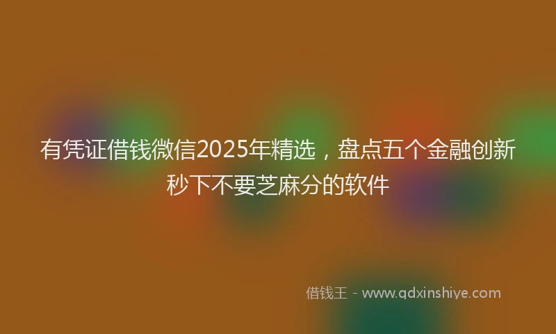 有凭证借钱微信2025年精选，盘点五个金融创新秒下不要芝麻分的软件