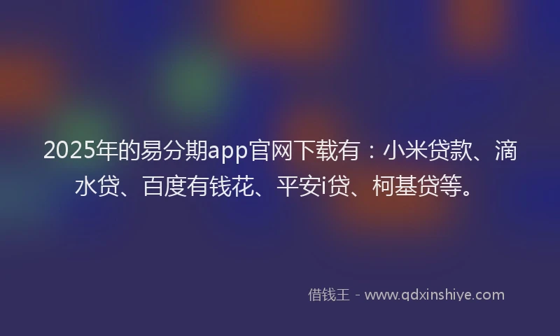 2025年的易分期app官网下载有：小米贷款、滴水贷、百度有钱花、平安i贷、柯基贷等。