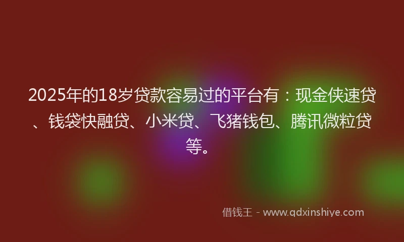 2025年的18岁贷款容易过的平台有：现金侠速贷、钱袋快融贷、小米贷、飞猪钱包、腾讯微粒贷等。