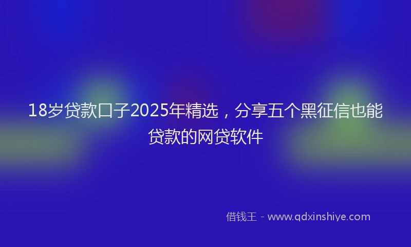 18岁贷款口子2025年精选,分享五个黑征信也能贷款的网贷软件