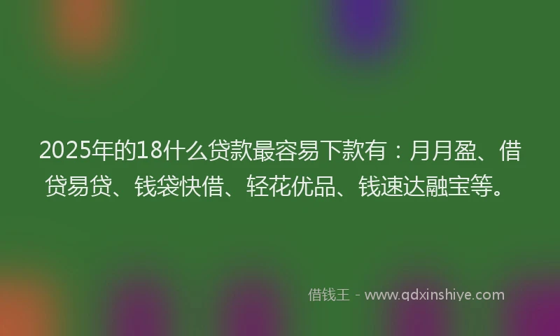 2025年的18什么贷款最容易下款有:月月盈、借贷易贷、钱袋快借、轻花优品、钱速达融宝等。