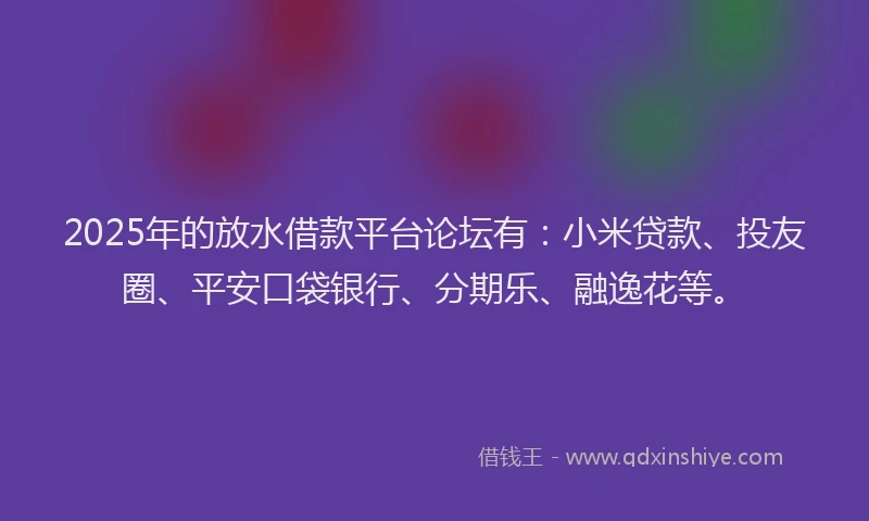 2025年的放水借款平台论坛有：小米贷款、投友圈、平安口袋银行、分期乐、融逸花等。