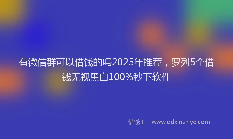 有微信群可以借钱的吗2025年推荐，罗列5个借钱无视黑白100%秒下软件
