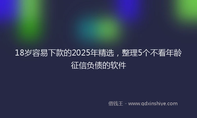 18岁容易下款的2025年精选，整理5个不看年龄征信负债的软件
