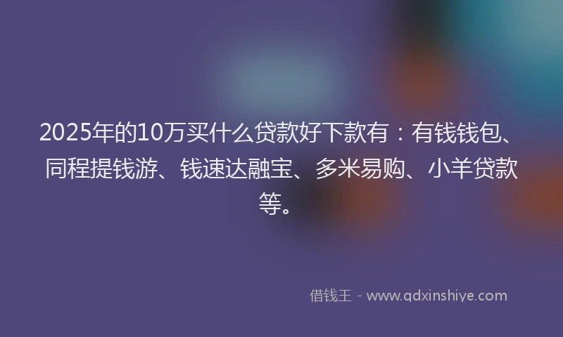 2025年的10万买什么贷款好下款有：有钱钱包、同程提钱游、钱速达融宝、多米易购、小羊贷款等。