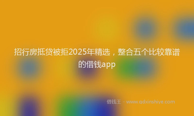 招行房抵贷被拒2025年精选，整合五个比较靠谱的借钱app