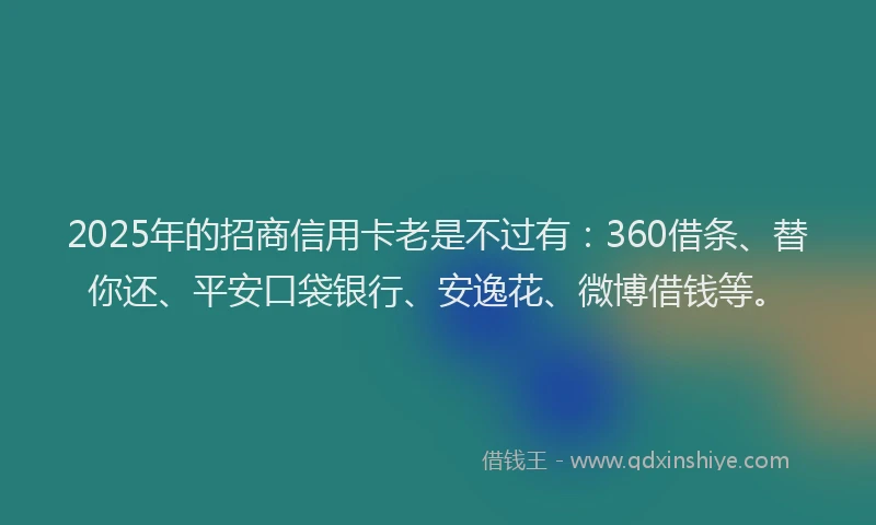 2025年的招商信用卡老是不过有：360借条、替你还、平安口袋银行、安逸花、微博借钱等。