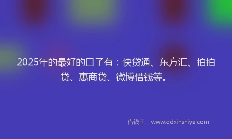 2025年的最好的口子有：快贷通、东方汇、拍拍贷、惠商贷、微博借钱等。