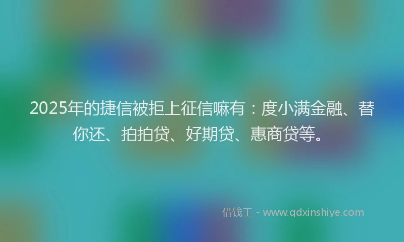 2025年的捷信被拒上征信嘛有：度小满金融、替你还、拍拍贷、好期贷、惠商贷等。