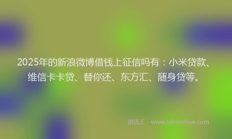 2025年的新浪微博借钱上征信吗有：小米贷款、维信卡卡贷、替你还、东方汇、随身贷等。